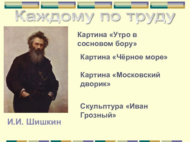 И.И. ШишкинКаждому по труду Картина «Чёрное море»Картина «Московский дворик»Картина «Утро в сосновом бору»Скульптура «Иван Грозный»