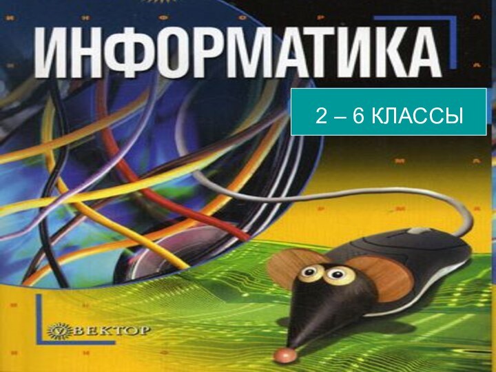 ИНФОРМАТИКА    1 – 6 КЛАССЫ 2 – 6 КЛАССЫ