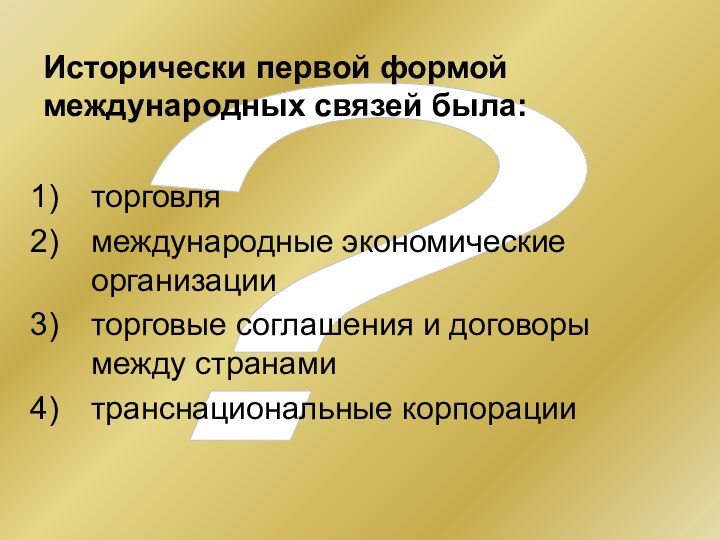 ?Исторически первой формой международных связей была:торговлямеждународные экономические организацииторговые соглашения и договоры между странамитранснациональные корпорации