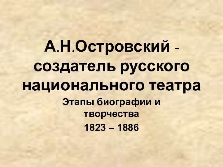 А.Н.Островский - создатель русского национального театраЭтапы биографии и творчества1823 – 1886