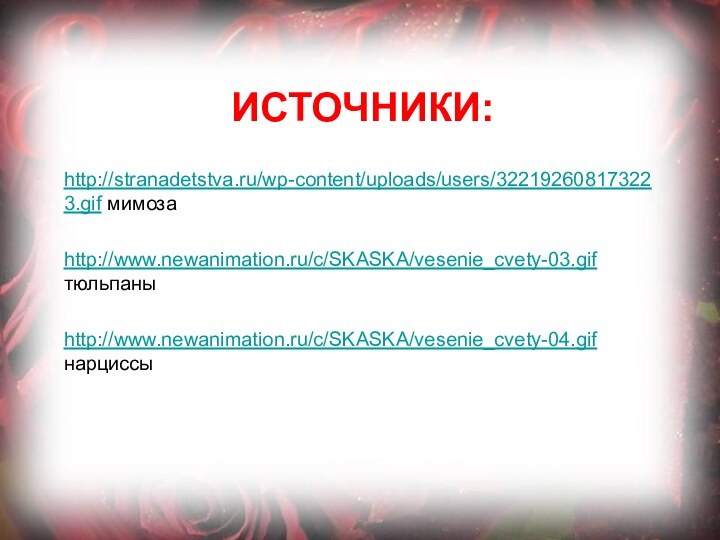 Источники:http://stranadetstva.ru/wp-content/uploads/users/322192608173223.gif мимозаhttp://www.newanimation.ru/c/SKASKA/vesenie_cvety-03.gif тюльпаныhttp://www.newanimation.ru/c/SKASKA/vesenie_cvety-04.gif нарциссы