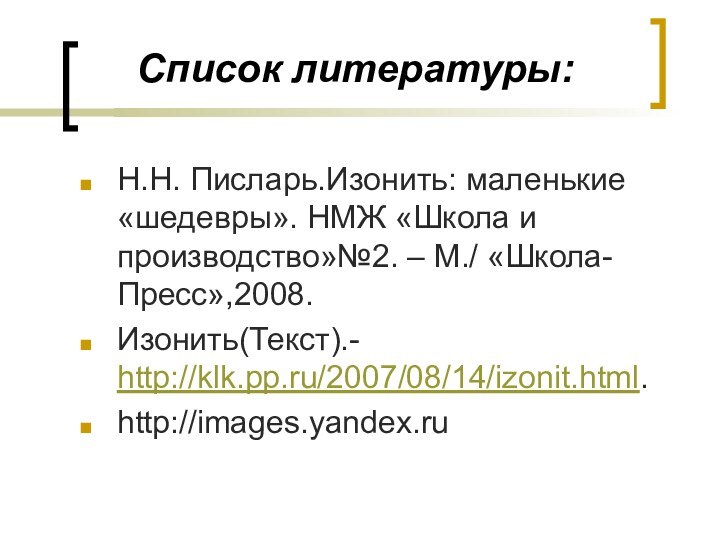 Список литературы:Н.Н. Писларь.Изонить: маленькие «шедевры». НМЖ «Школа и производство»№2. – М./ «Школа-Пресс»,2008.Изонить(Текст).- http://klk.pp.ru/2007/08/14/izonit.html.http://images.yandex.ru