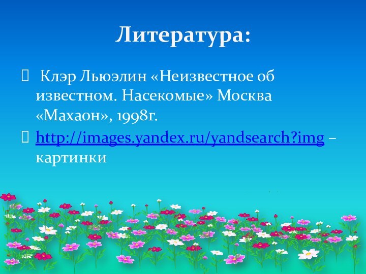 Литература: Клэр Льюэлин «Неизвестное об известном. Насекомые» Москва «Махаон», 1998г. http://images.yandex.ru/yandsearch?img – картинки