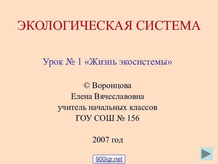 ЭКОЛОГИЧЕСКАЯ СИСТЕМАУрок № 1 «Жизнь экосистемы»© Воронцова Елена Вячеславовнаучитель начальных классовГОУ СОШ № 1562007 год