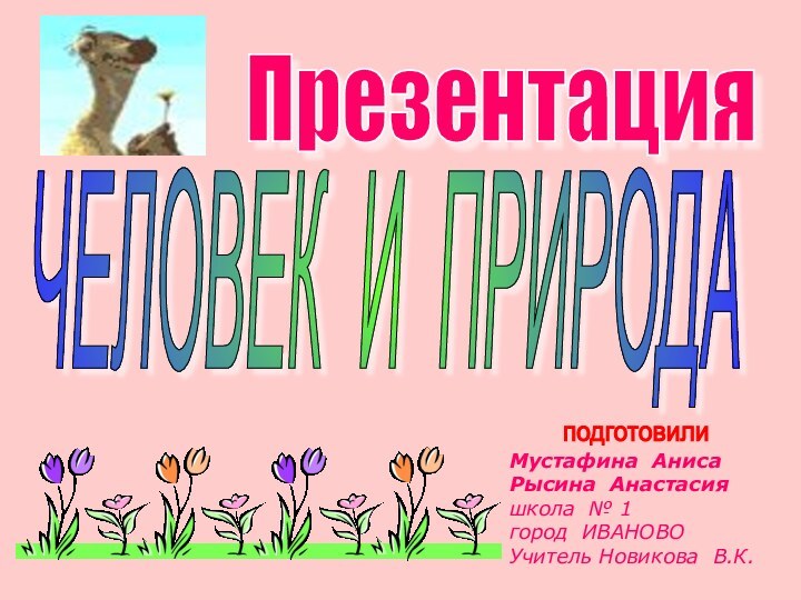 ПрезентацияЧЕЛОВЕК И ПРИРОДАМустафина АнисаРысина Анастасияшкола № 1 город ИВАНОВОУчитель Новикова В.К.подготовили