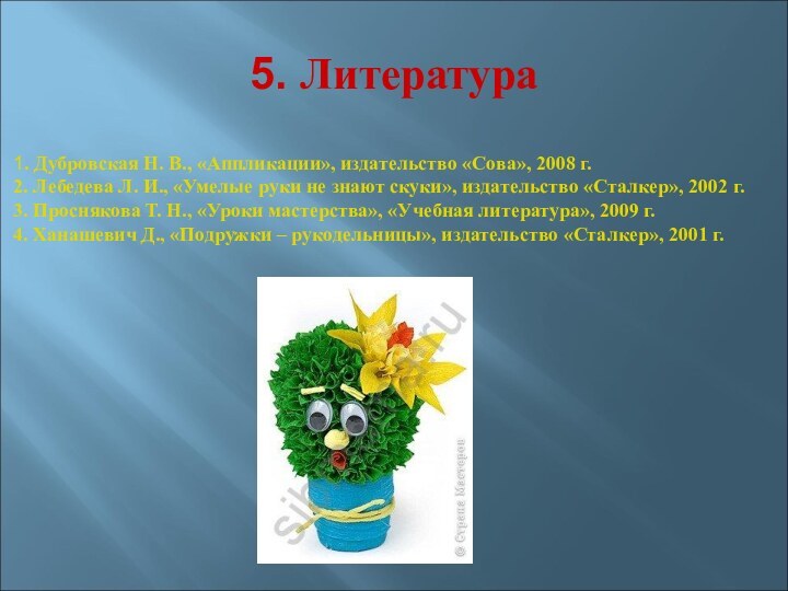 5. Литература1. Дубровская Н. В., «Аппликации», издательство «Сова», 2008 г. 2. Лебедева