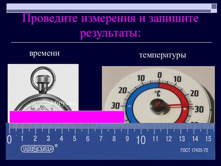 Проведите измерения и запишите результаты:временитемпературыдлины бруска