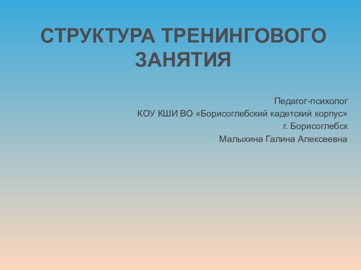 СТРУКТУРА ТРЕНИНГОВОГО ЗАНЯТИЯПедагог-психологКОУ КШИ ВО «Борисоглебский кадетский корпус» г. БорисоглебскМалыхина Галина Алексеевна