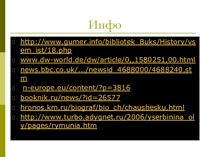 Инфо http://www.gumer.info/bibliotek_Buks/History/vsem_ist/18.phpwww.dw-world.de/dw/article/0,,1580251,00.htmlnews.bbc.co.uk/.../newsid_4688000/4688240.stm n-europe.eu/content/?p=3816 booknik.ru/news/?id=26577 hronos.km.ru/biograf/bio_ch/chaushesku.html http://www.turbo.adygnet.ru/2006/yserbinina_oly/pages/rymunia.htm