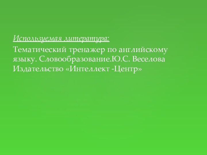 Используемая литература:Тематический тренажер по английскому языку. Словообразование.Ю.С. Веселова Издательство «Интеллект -Центр»