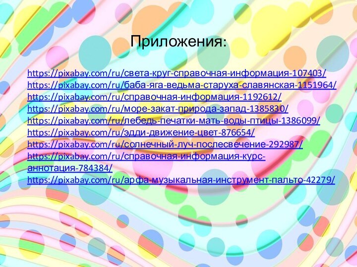 Приложения:https://pixabay.com/ru/света-круг-справочная-информация-107403/https://pixabay.com/ru/баба-яга-ведьма-старуха-славянская-1151964/https://pixabay.com/ru/справочная-информация-1192612/https://pixabay.com/ru/море-закат-природа-запад-1385830/https://pixabay.com/ru/лебедь-печатки-мать-воды-птицы-1386099/https://pixabay.com/ru/эдди-движение-цвет-876654/https://pixabay.com/ru/солнечный-луч-послесвечение-292987/https://pixabay.com/ru/справочная-информация-курс-аннотация-784384/https://pixabay.com/ru/арфа-музыкальная-инструмент-пальто-42279/