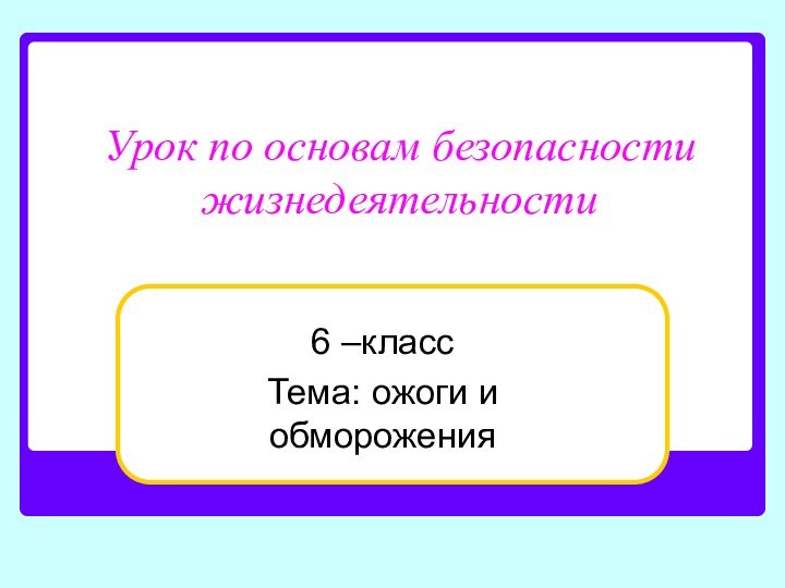 Урок по основам безопасности жизнедеятельности6 –классТема: ожоги и обморожения