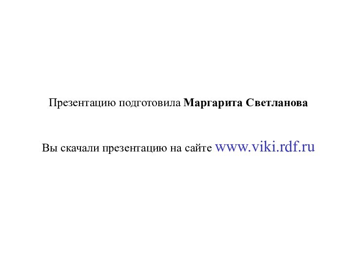 Презентацию подготовила Маргарита Светланова Вы скачали презентацию на сайте www.viki.rdf.ru