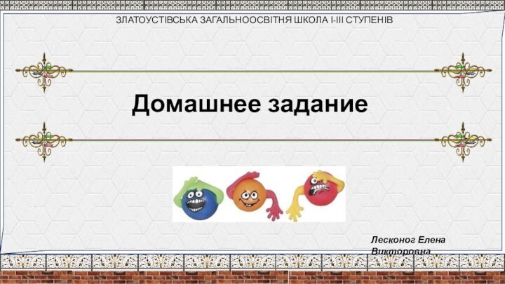 Домашнее задание ЗЛАТОУСТІВСЬКА ЗАГАЛЬНООСВІТНЯ ШКОЛА І-ІІІ СТУПЕНІВ Лесконог Елена Викторовна