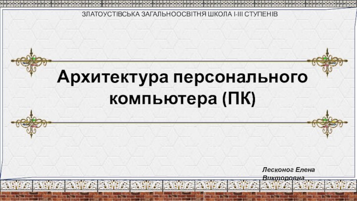 Архитектура персонального компьютера (ПК)ЗЛАТОУСТІВСЬКА ЗАГАЛЬНООСВІТНЯ ШКОЛА І-ІІІ СТУПЕНІВ Лесконог Елена Викторовна