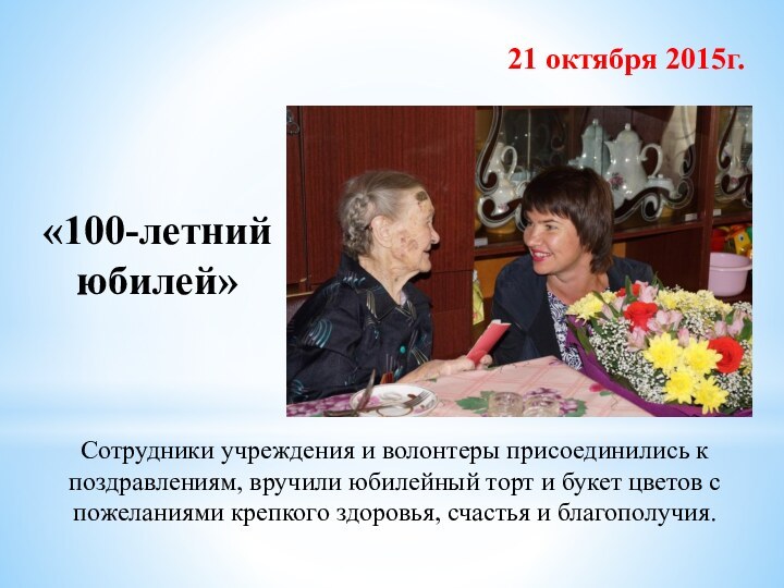 «100-летний юбилей»21 октября 2015г.Сотрудники учреждения и волонтеры присоединились к поздравлениям, вручили юбилейный