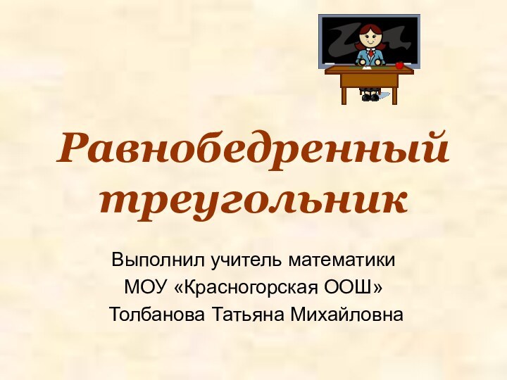 Равнобедренный треугольникВыполнил учитель математики МОУ «Красногорская ООШ» Толбанова Татьяна Михайловна