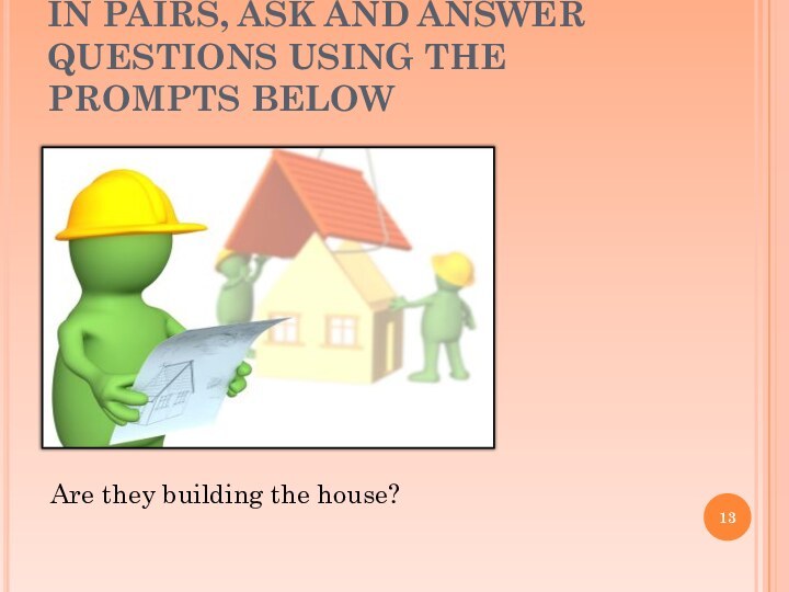 IN PAIRS, ASK AND ANSWER QUESTIONS USING THE PROMPTS BELOWAre they building the house?