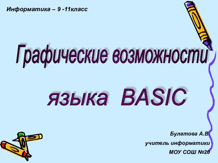 Графические возможности языка BASIC Информатика – 9 -11классБулатова А.В.учитель информатики МОУ СОШ №20