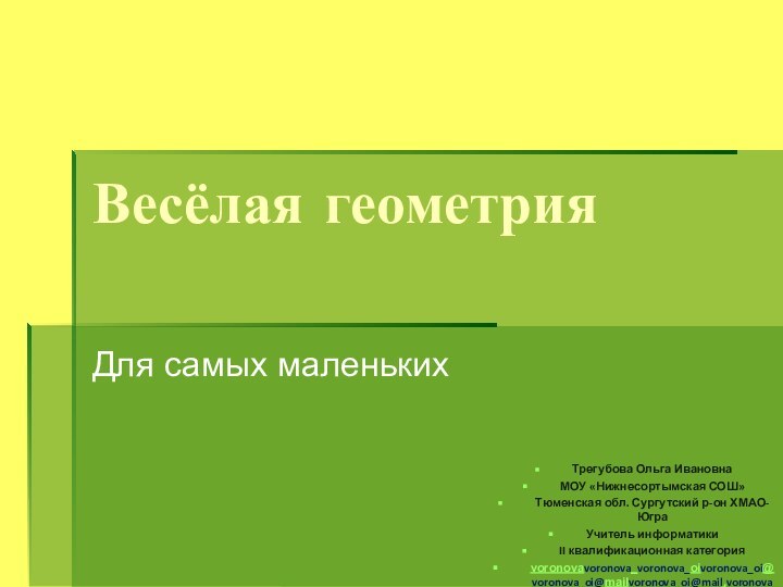 Весёлая геометрияДля самых маленькихТрегубова Ольга ИвановнаМОУ «Нижнесортымская СОШ» Тюменская обл. Сургутский р-он ХМАО-ЮграУчитель информатикиII квалификационная категорияvoronovavoronova_voronova_oivoronova_oi@voronova_oi@mailvoronova_oi@mail.voronova_oi@mail.ru