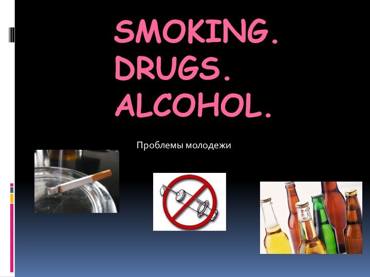 Smoking.  Drugs.  Alcohol.Проблемы молодежи