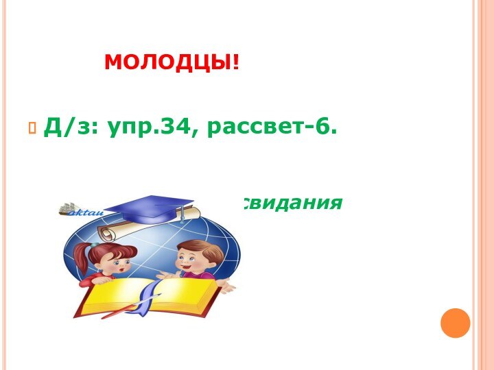 МОЛОДЦЫ!Д/з: упр.34, рассвет-6.			  Удач		До свидания