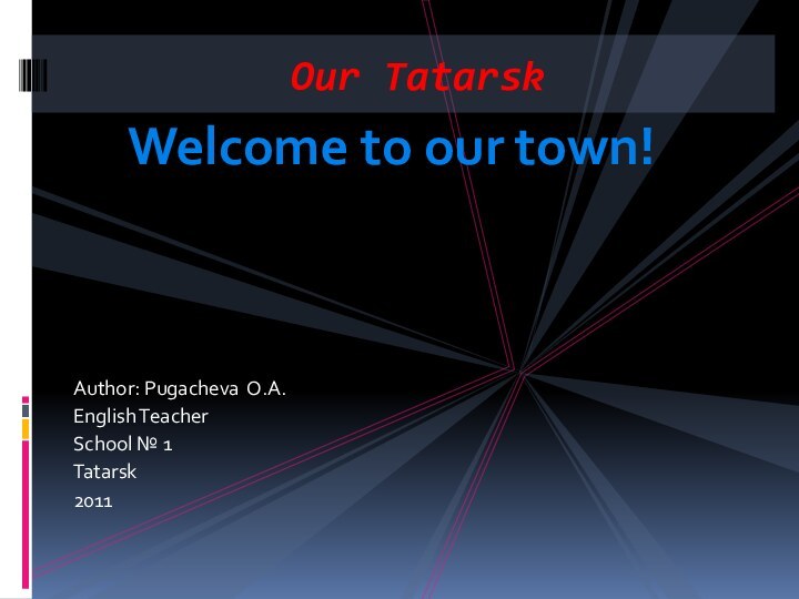 Welcome to our town!Author: Pugacheva O.A.English Teacher School № 1 Tatarsk2011 Our Tatarsk