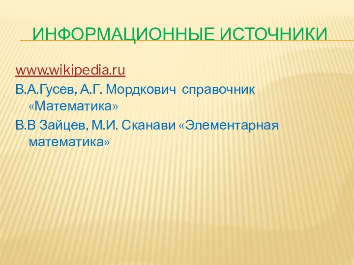 Информационные источникиwww.wikipedia.ruВ.А.Гусев, А.Г. Мордкович справочник «Математика»В.В Зайцев, М.И. Сканави «Элементарная математика»