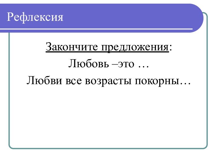 РефлексияЗакончите предложения:Любовь –это …Любви все возрасты покорны…