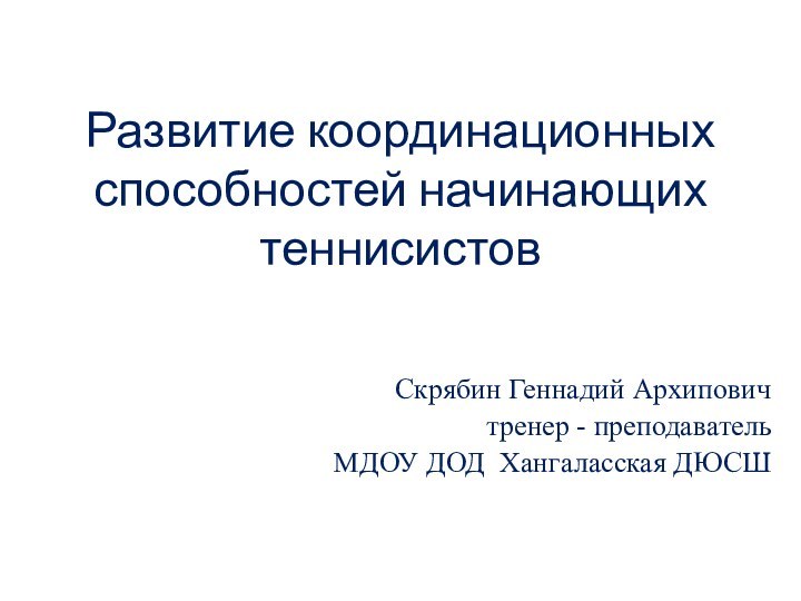 Развитие координационных способностей начинающих теннисистовСкрябин Геннадий Архипович тренер - преподаватель МДОУ ДОД Хангаласская ДЮСШ