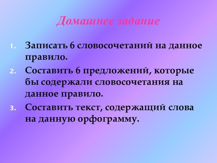 Домашнее заданиеЗаписать 6 словосочетаний на данное правило.Составить 6 предложений, которые бы содержали