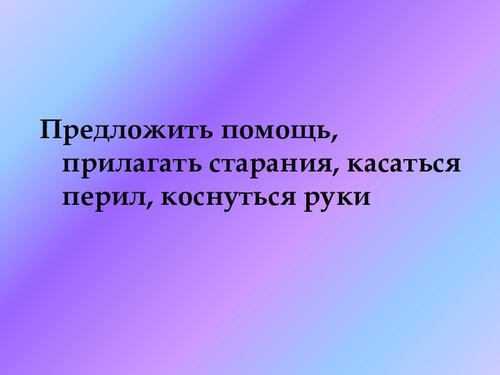 Предложить помощь, прилагать старания, касаться перил, коснуться руки