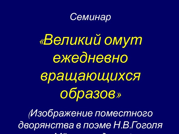 Семинар «Великий омут ежедневно вращающихся образов»(Изображение поместного дворянства в поэме Н.В.Гоголя «Мёртвые души»)