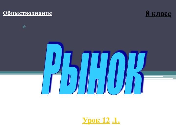 Обществознание*8 классУрок 12 .1.Рынок