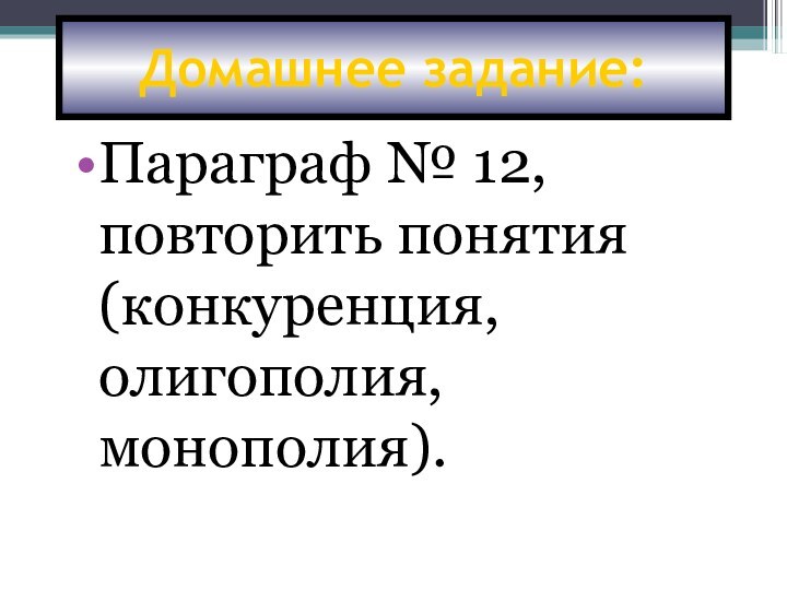 Домашнее задание:Параграф № 12, повторить понятия (конкуренция, олигополия, монополия).