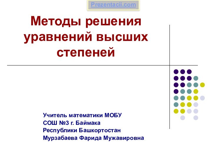 Методы решения уравнений высших степенейУчитель математики МОБУ СОШ №3 г. Баймака Республики Башкортостан Мурзабаева Фарида МужавировнаPrezentacii.com