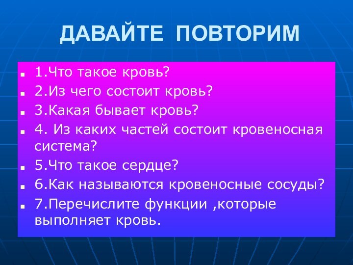 ДАВАЙТЕ ПОВТОРИМ1.Что такое кровь?2.Из чего состоит кровь?3.Какая бывает кровь?4. Из каких частей