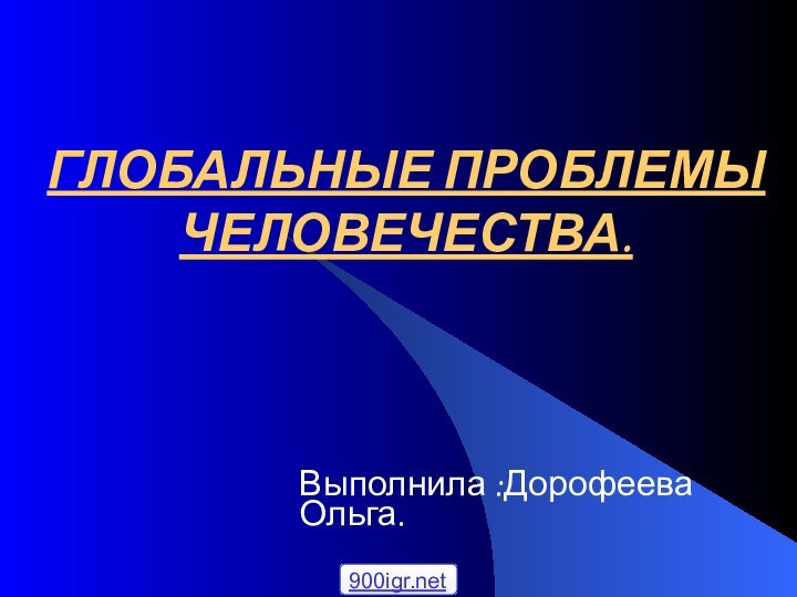 ГЛОБАЛЬНЫЕ ПРОБЛЕМЫ ЧЕЛОВЕЧЕСТВА.Выполнила :Дорофеева Ольга.