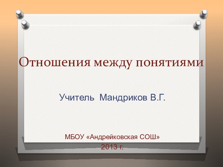 Отношения между понятиямиУчитель Мандриков В.Г.МБОУ «Андрейковская СОШ»2013 г.