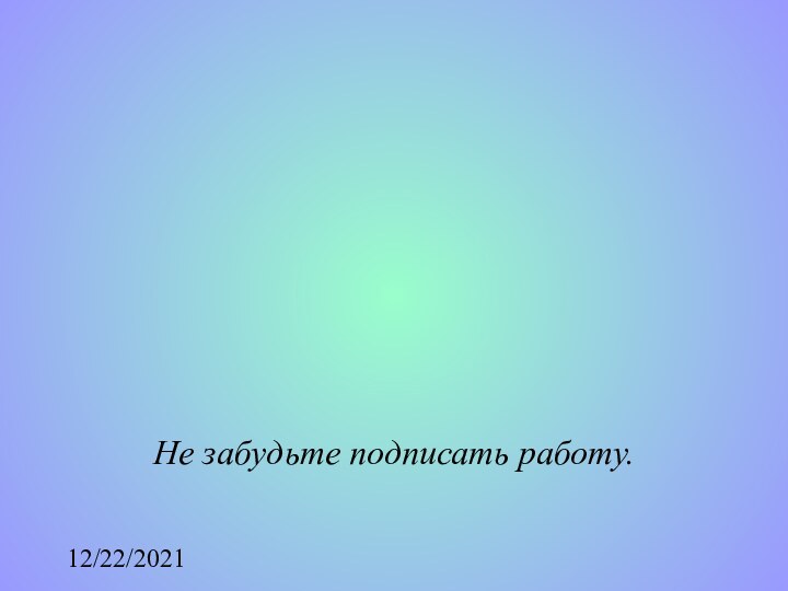 12/22/2021Не забудьте подписать работу.