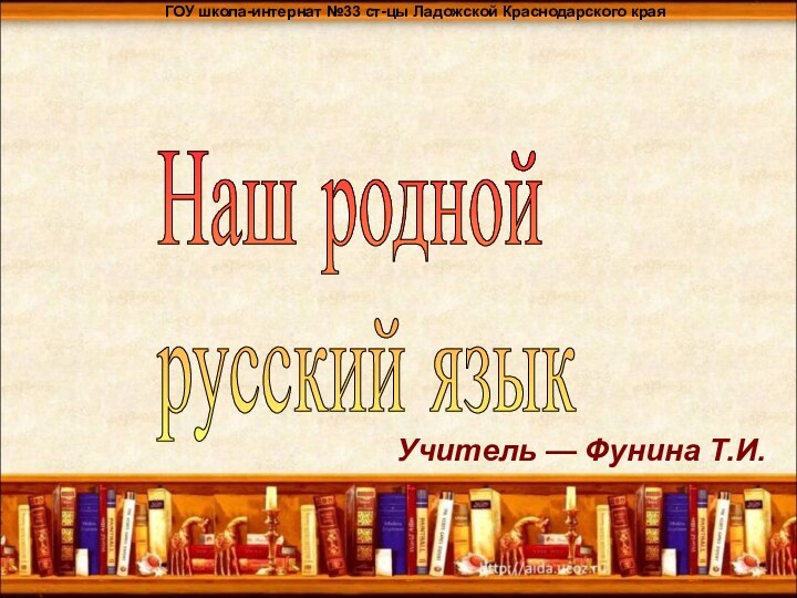 ГОУ школа-интернат №33 ст-цы Ладожской Краснодарского краяУчитель — Фунина Т.И.Наш родной русский язык