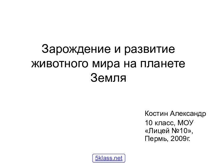 Зарождение и развитие животного мира на планете ЗемляКостин Александр10 класс, МОУ «Лицей №10», Пермь, 2009г.