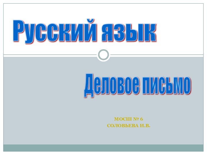 МОСШ № 6СОЛОВЬЕВА И.В.Русский язык Деловое письмо