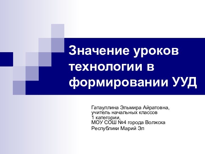 Значение уроков технологии в формировании УУД Гатауллина Эльмира Айратовна, учитель начальных классов