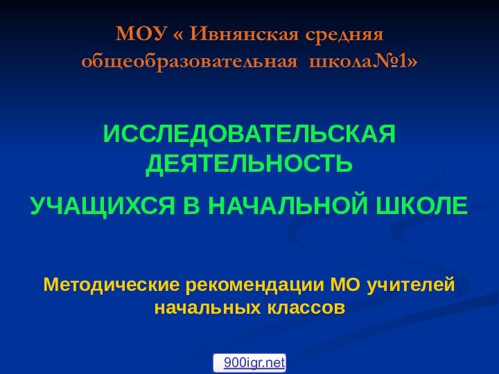 МОУ « Ивнянская средняя общеобразовательная школа№1»ИССЛЕДОВАТЕЛЬСКАЯ ДЕЯТЕЛЬНОСТЬУЧАЩИХСЯ В НАЧАЛЬНОЙ ШКОЛЕМетодические рекомендации МО учителей начальных классов