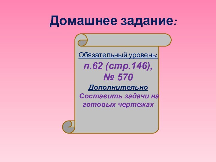 Домашнее задание:Обязательный уровень: п.62 (стр.146), № 570ДополнительноСоставить задачи на готовых чертежах