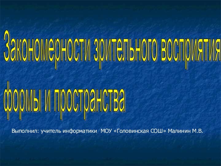 Закономерности зрительного восприятия  формы и пространства Выполнил: учитель информатики МОУ «Головинская СОШ» Малинин М.В.