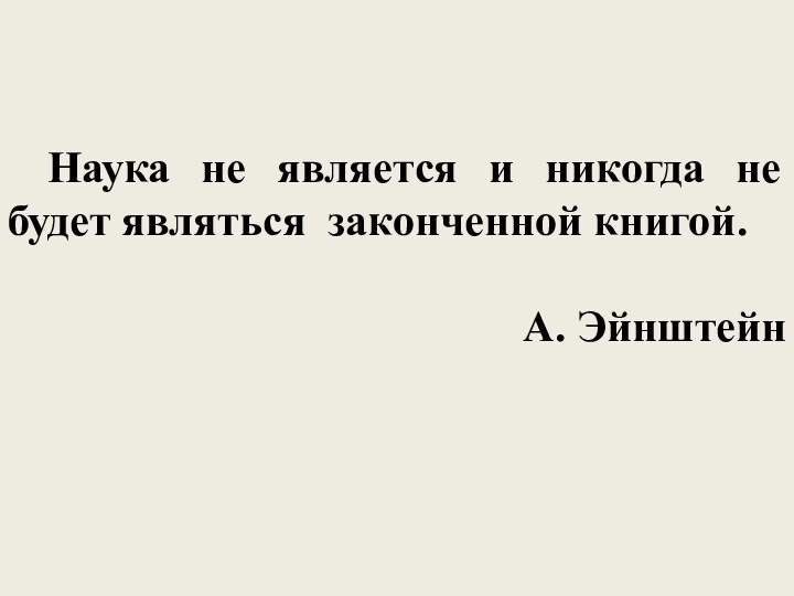 Наука не является и никогда не будет являться законченной книгой.А. Эйнштейн