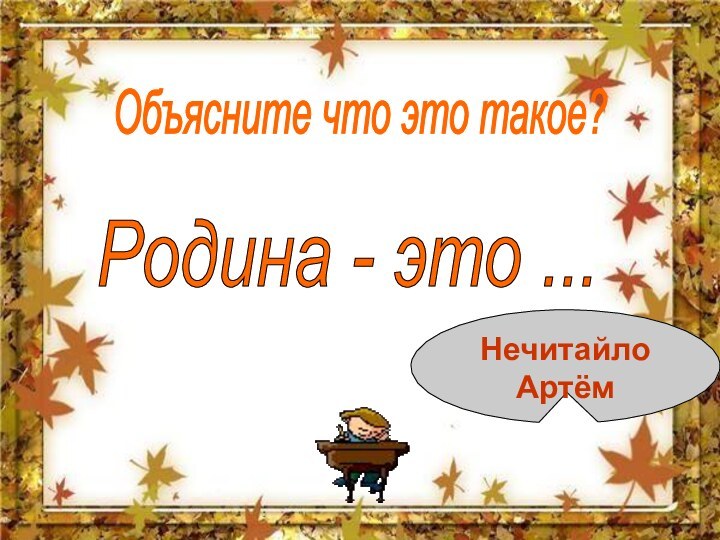 Объясните что это такое?Родина - это ...НечитайлоАртём