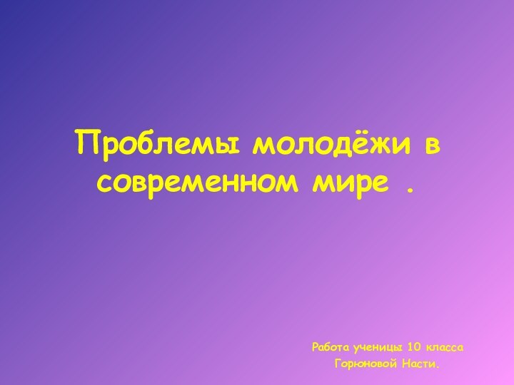 Проблемы молодёжи в современном мире .Работа ученицы 10 классаГорюновой Насти.